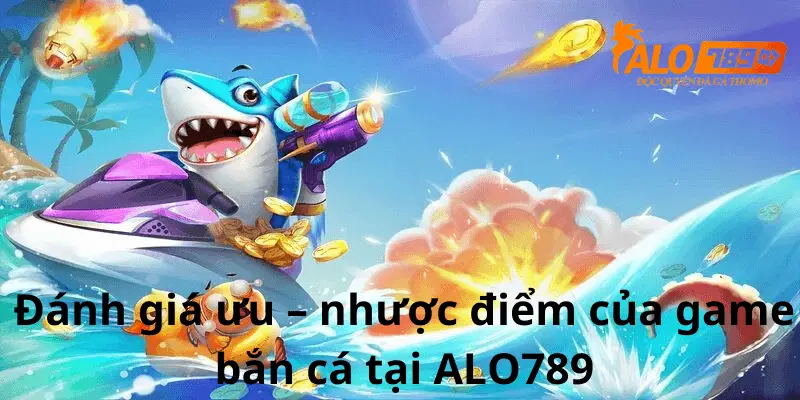 Đánh giá ưu và nhược điểm của game bắn cá ALo789