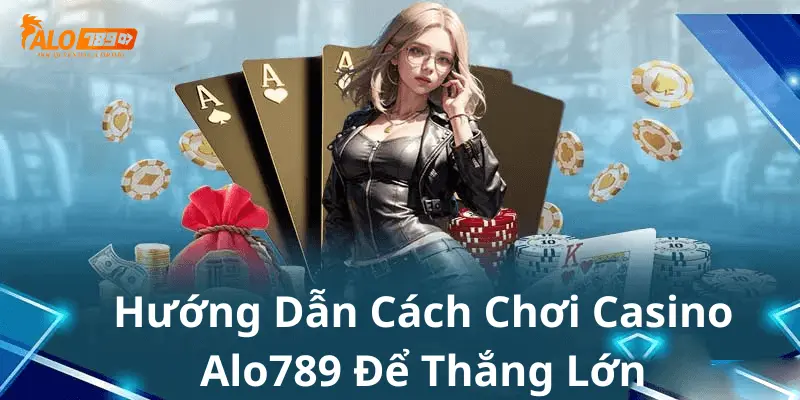 Hướng dẫn cách chơi casino để thắng lớn tại Alo789